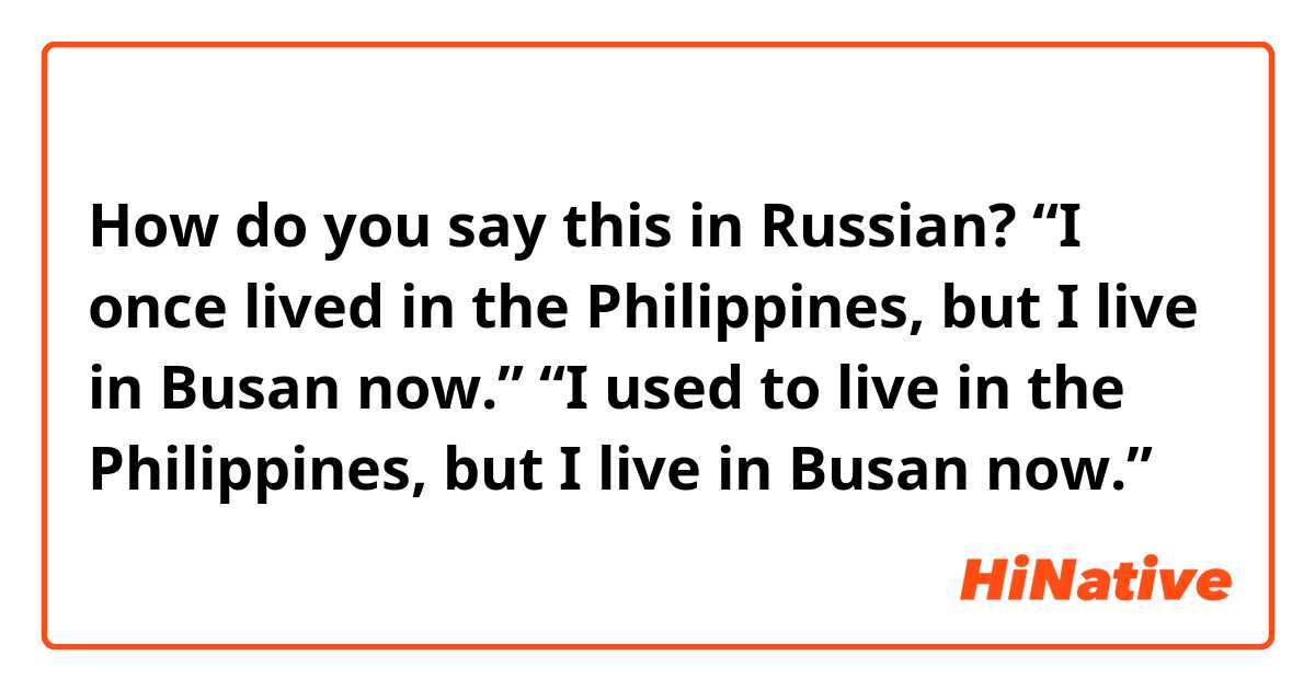 How do you say this in Russian? “I once lived in the Philippines, but I live in Busan now.”
“I used to live in the Philippines, but I live in Busan now.”
