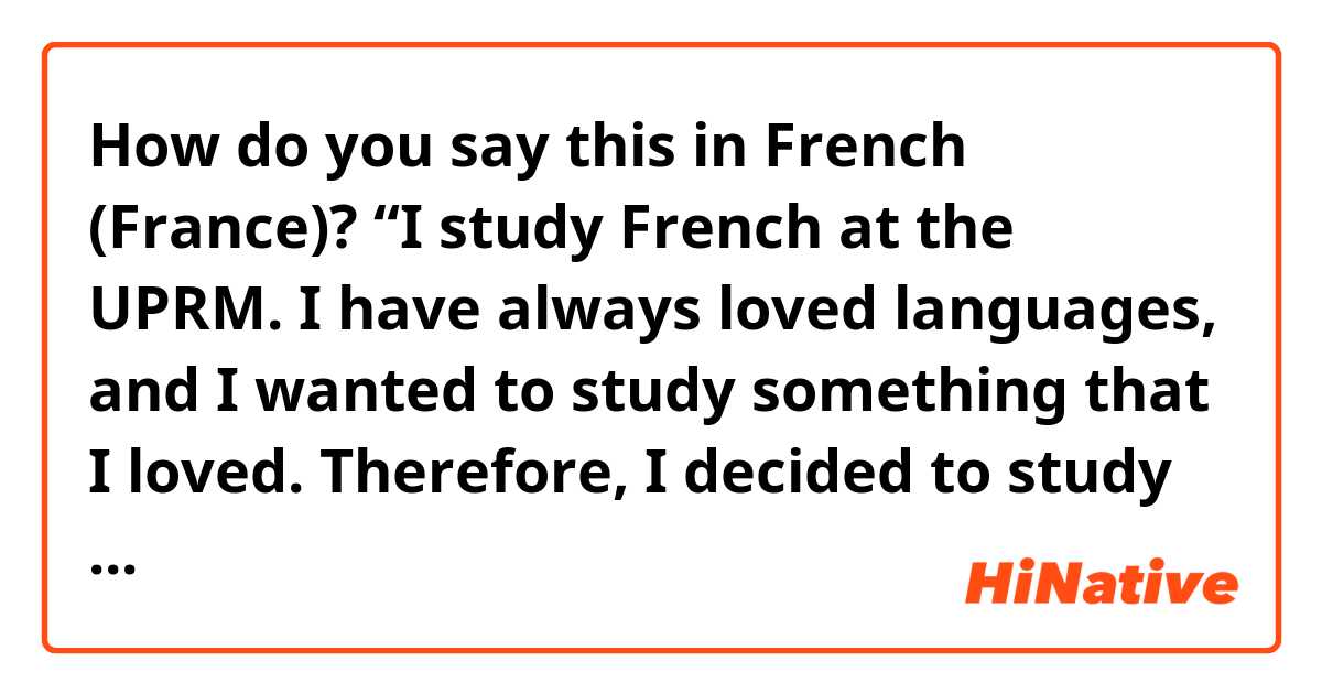How do you say this in French (France)? “I study French at the UPRM. I have always loved languages, and I wanted to study something that I loved. Therefore, I decided to study French.”