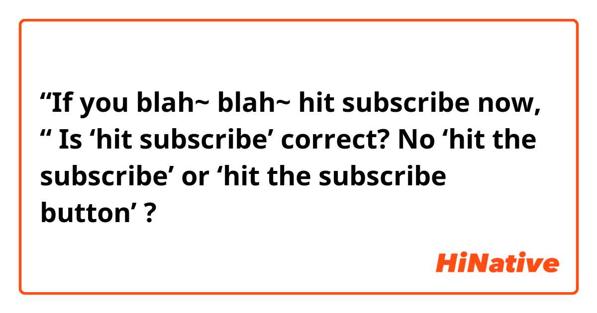 “If you blah~ blah~ hit subscribe now, “

Is ‘hit subscribe’ correct?

No ‘hit the subscribe’ or ‘hit the subscribe button’ ?