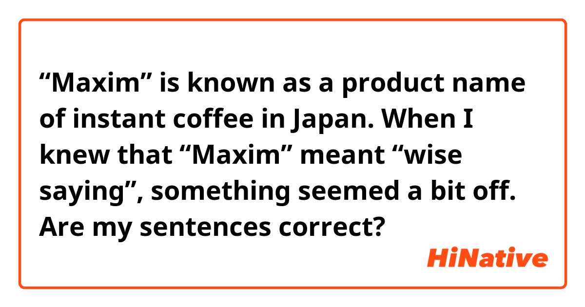 “Maxim” is known as a product name of instant coffee in Japan. When I knew that “Maxim” meant “wise saying”, something seemed a bit off. 

Are my sentences correct?