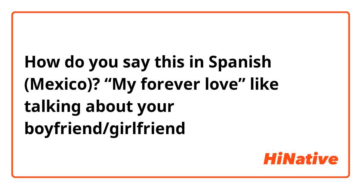 How do you say this in Spanish (Mexico)? “My forever love” like talking about your boyfriend/girlfriend 