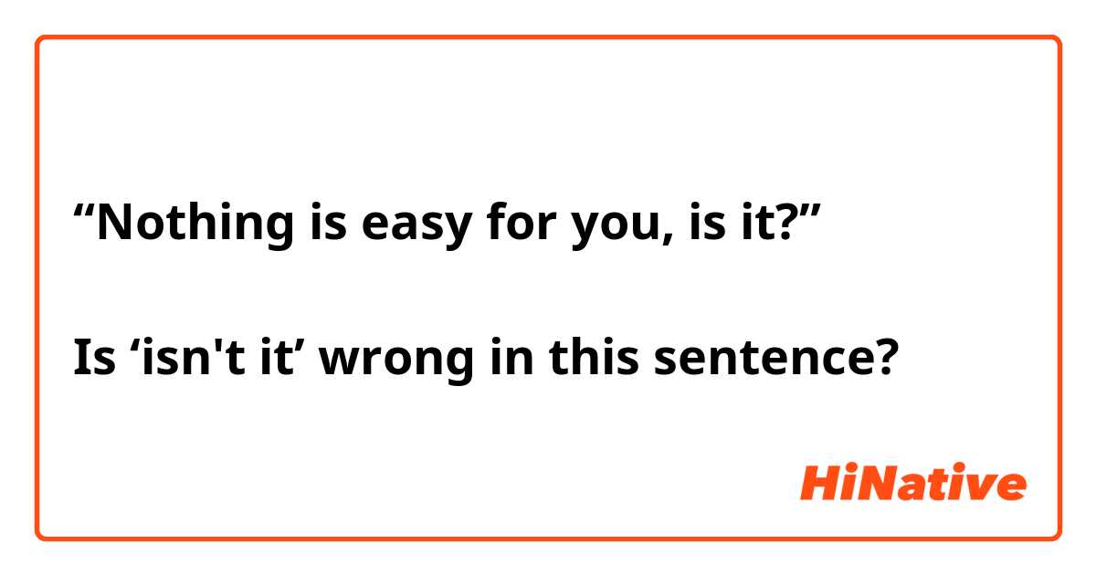 “Nothing is easy for you, is it?”

Is ‘isn't it’ wrong in this sentence?