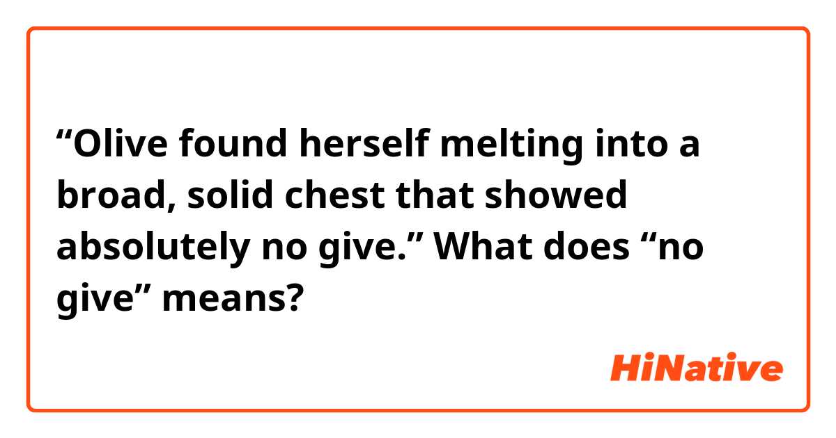 “Olive found herself melting into a broad, solid chest that showed absolutely no give.”
What does “no give” means?