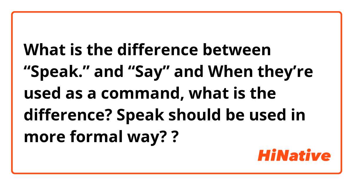What is the difference between “Speak.”  and “Say” and When they’re used as a command, what is the difference? Speak should be used in more formal way? ?