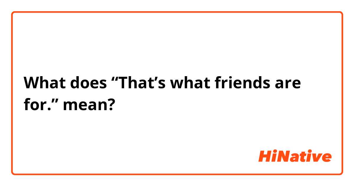 What does “That’s what friends are for.” mean?