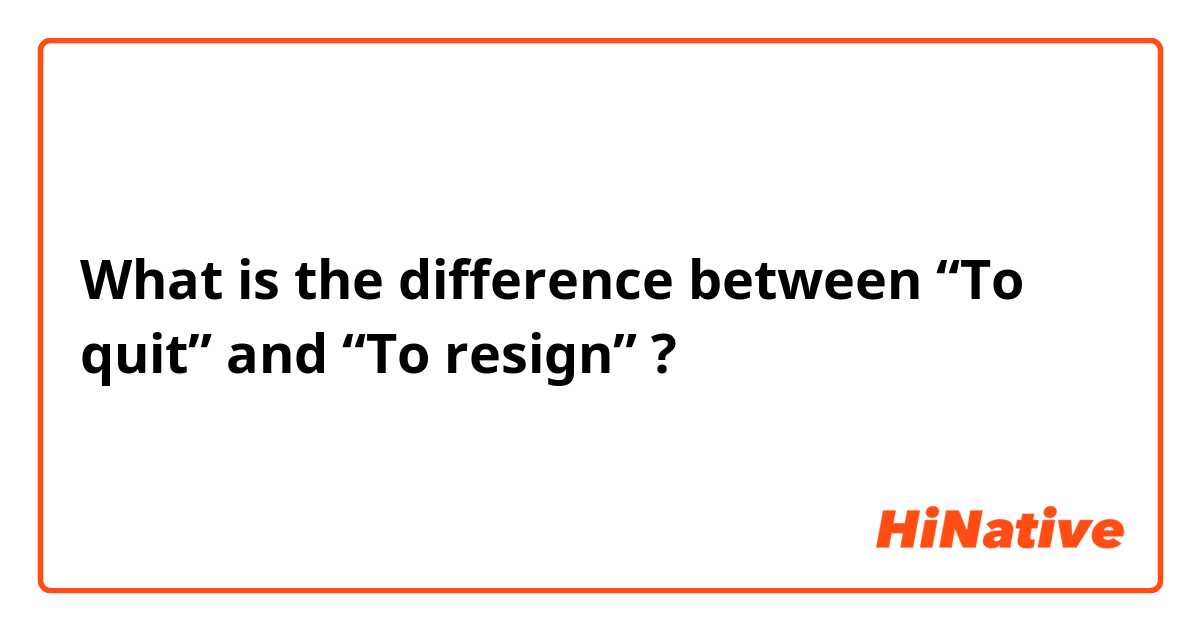 What is the difference between “To quit” and “To resign” ?