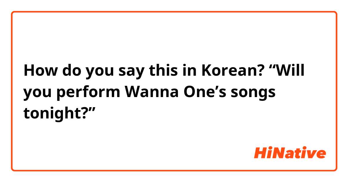 How do you say this in Korean? “Will you perform Wanna One’s songs tonight?”