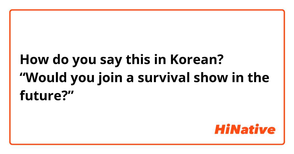 How do you say this in Korean? “Would you join a survival show in the future?”