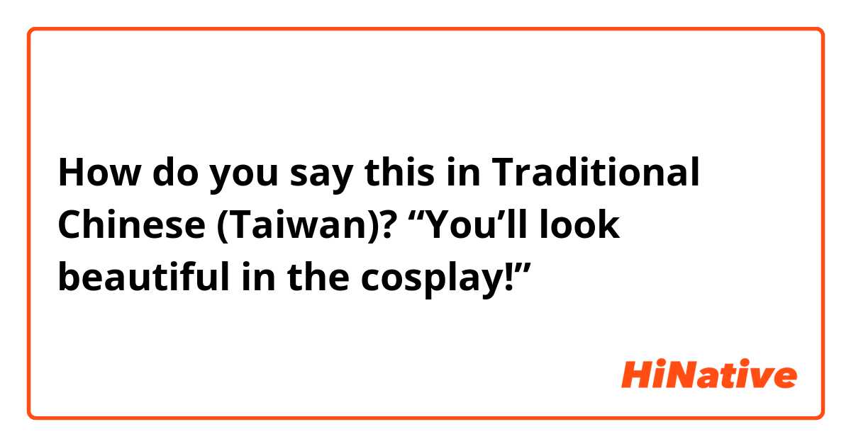 How do you say this in Traditional Chinese (Taiwan)? “You’ll look beautiful in the cosplay!”