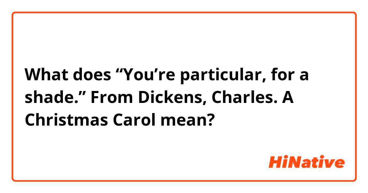 What does “You’re particular, for a shade.”

From Dickens, Charles. A Christmas Carol mean?