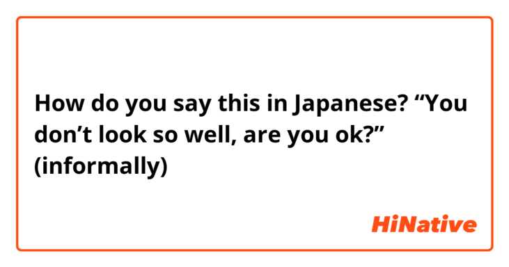 How do you say this in Japanese? “You don’t look so well, are you ok?” (informally)