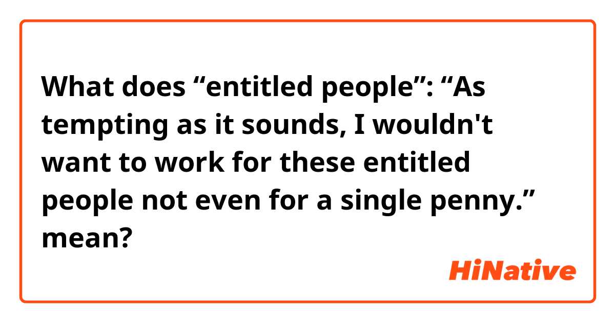 What does “entitled people”:

“As tempting as it sounds, I wouldn't want to work for these entitled people not even for a single penny.” mean?
