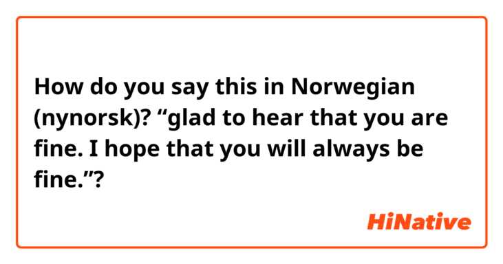How do you say this in Norwegian (nynorsk)? “glad to hear that you are fine. I hope that you will always be fine.”?