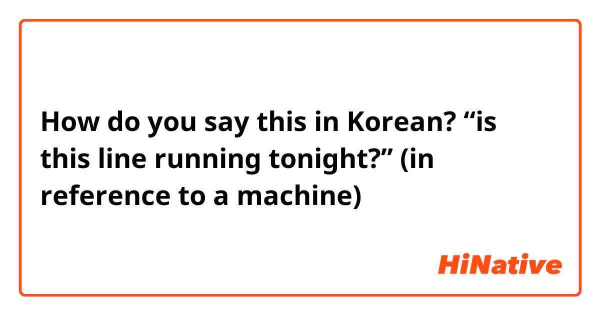 How do you say this in Korean? “is this line running tonight?” (in reference to a machine)