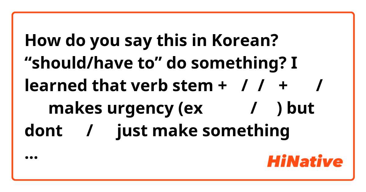 How do you say this in Korean? “should/have to” do something? I learned that verb stem + 아/어/여 + 하다 / 되다 makes urgency (ex 자야 되다/하다) but dont 하다/도다 just make something passive/active ? is the difference just the fact that using a verb makes it have to/should?