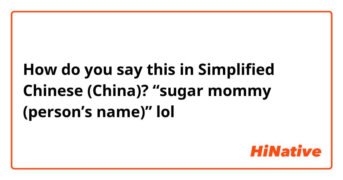 How do you say this in Simplified Chinese (China)? “sugar mommy (person’s name)” lol
