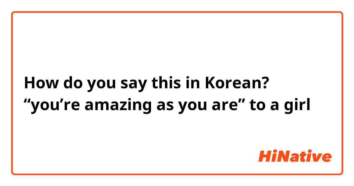 How do you say this in Korean? “you’re amazing as you are” to a girl 
