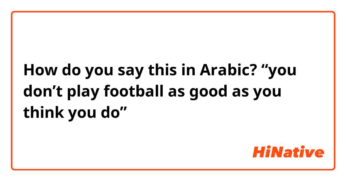 How do you say this in Arabic? “you don’t play football as good as you think you do” بالمصري