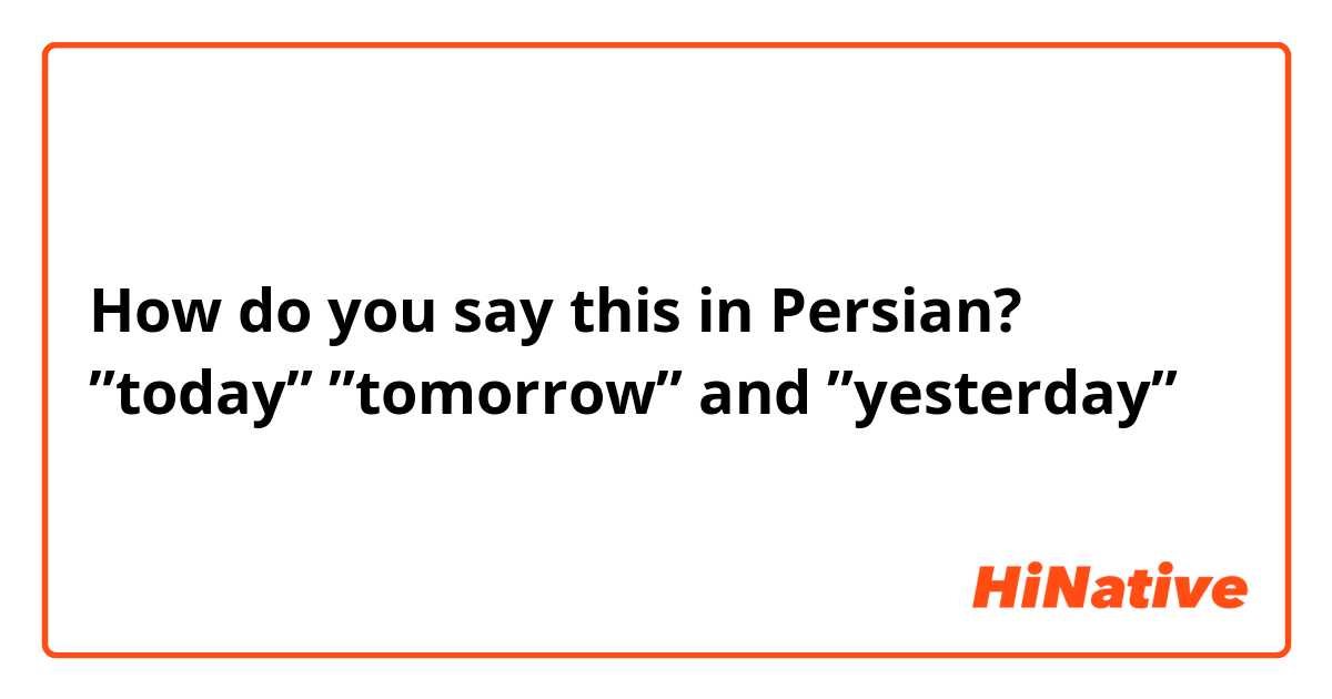 How do you say this in Persian? ”today” ”tomorrow” and ”yesterday”