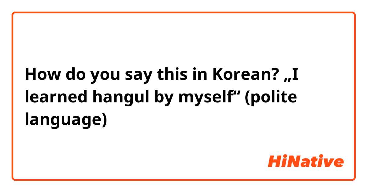 How do you say this in Korean? „I learned hangul by myself“ (polite language)