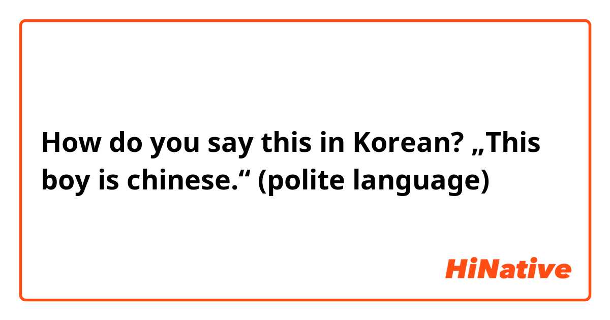How do you say this in Korean? „This boy is chinese.“ (polite language)