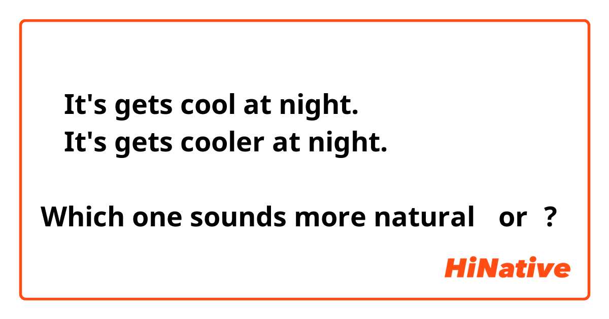 ① It's gets cool at night.
② It's gets cooler at night. 

Which one sounds more natural ①or②?
