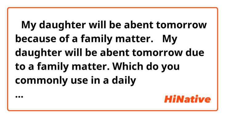 ①My daughter will be abent tomorrow because of a family matter.
②My daughter will be abent tomorrow due to a family matter.

Which do you commonly use in a daily conversation? Are there any grammatically mistakes?
