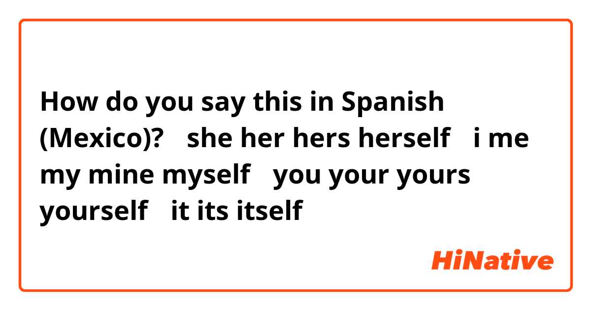 How do you say this in Spanish (Mexico)? ①she her hers herself
②i me my mine myself
③you  your yours yourself
④it its  itself