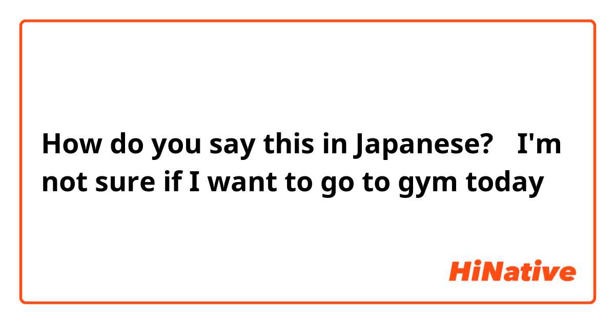 How do you say this in Japanese? 「I'm not sure if I want to go to gym today」