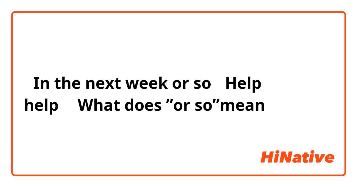 「In the next week or so 」Help help！！What does ”or so”mean？