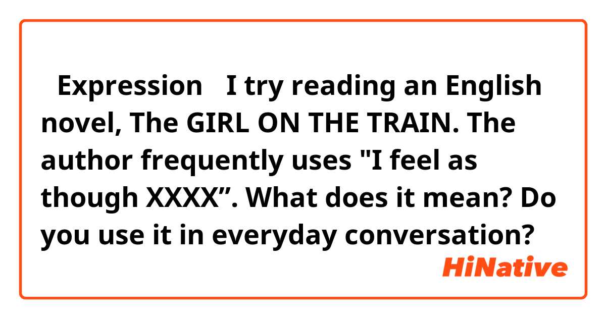【Expression】
I try reading an English novel, The GIRL ON THE TRAIN. The author frequently uses "I feel as though XXXX”. What does it mean?
Do you use it in everyday conversation?