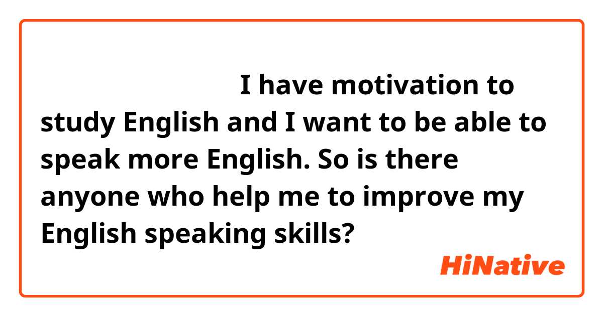 この文はおかしいですか？

I have motivation to study English 
and I want to be able to speak  more English.
So is there anyone who help me to improve my English speaking skills?