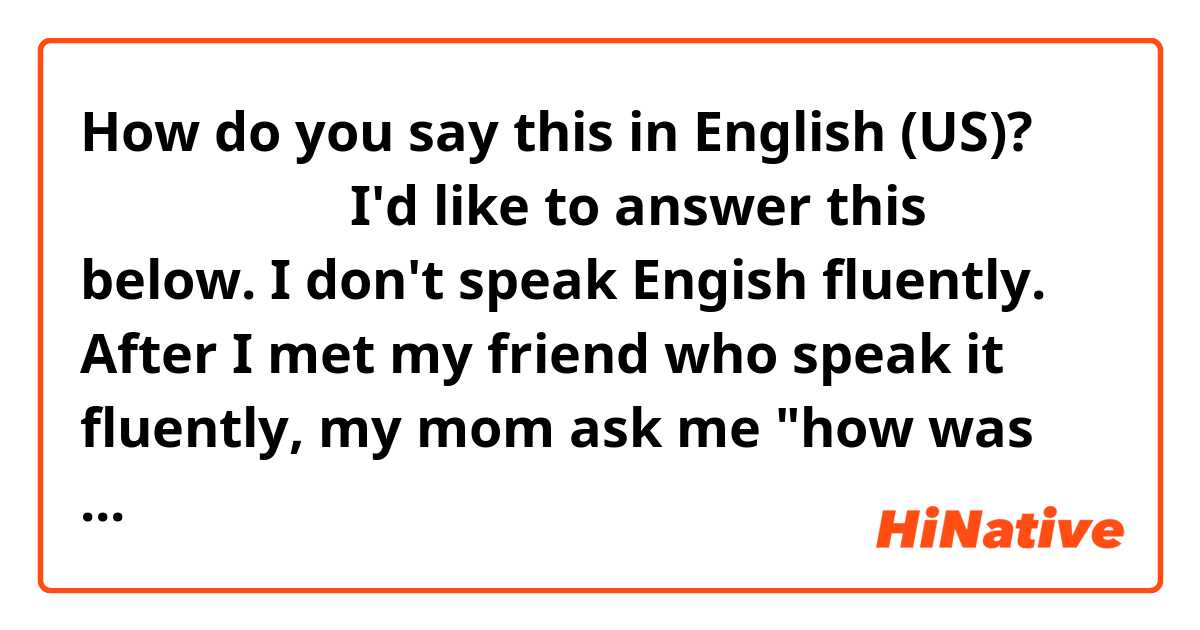 How do you say this in English (US)? なんとかなった。

I'd like to answer this below.
I don't speak Engish fluently. After I met my friend who speak it fluently, my mom ask me "how was it? Could you communicate with her easily?"
