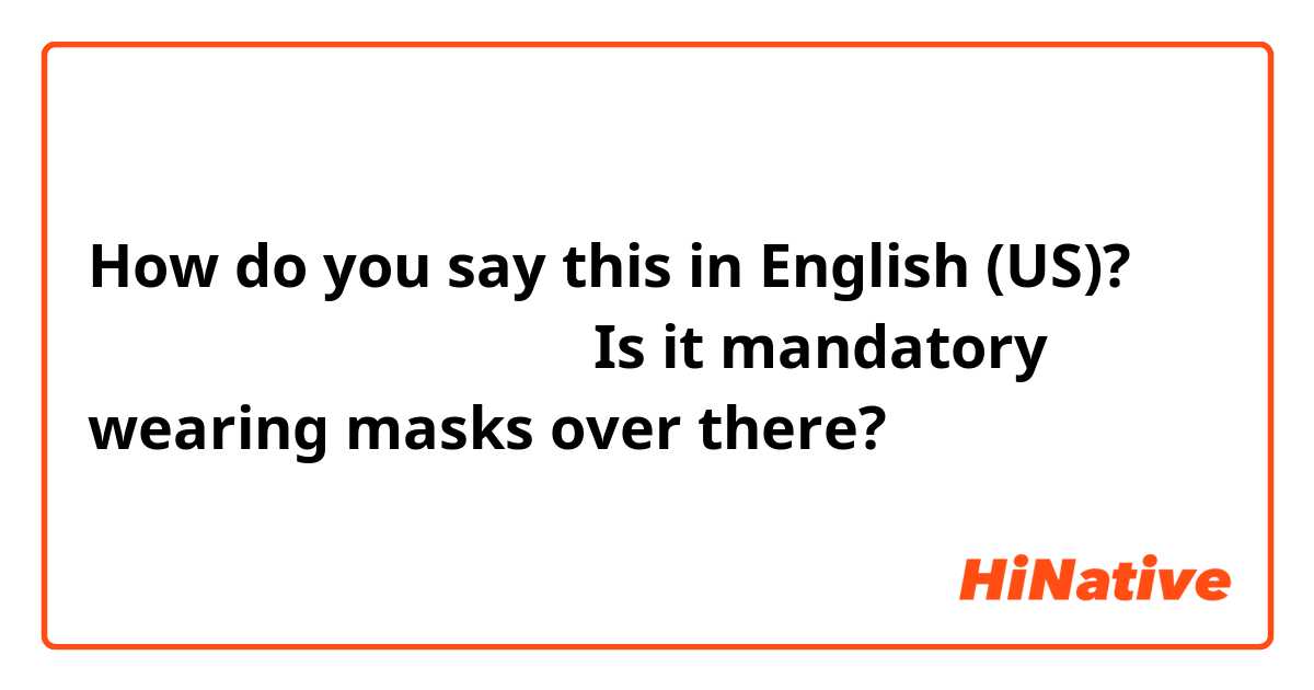 How do you say this in English (US)? マスクするのは必須ですか？
（Is it mandatory wearing masks over there?）