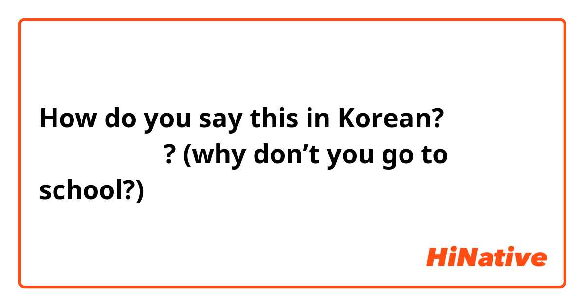 How do you say this in Korean? 你为什么不上学了? (why don’t you go to school?)