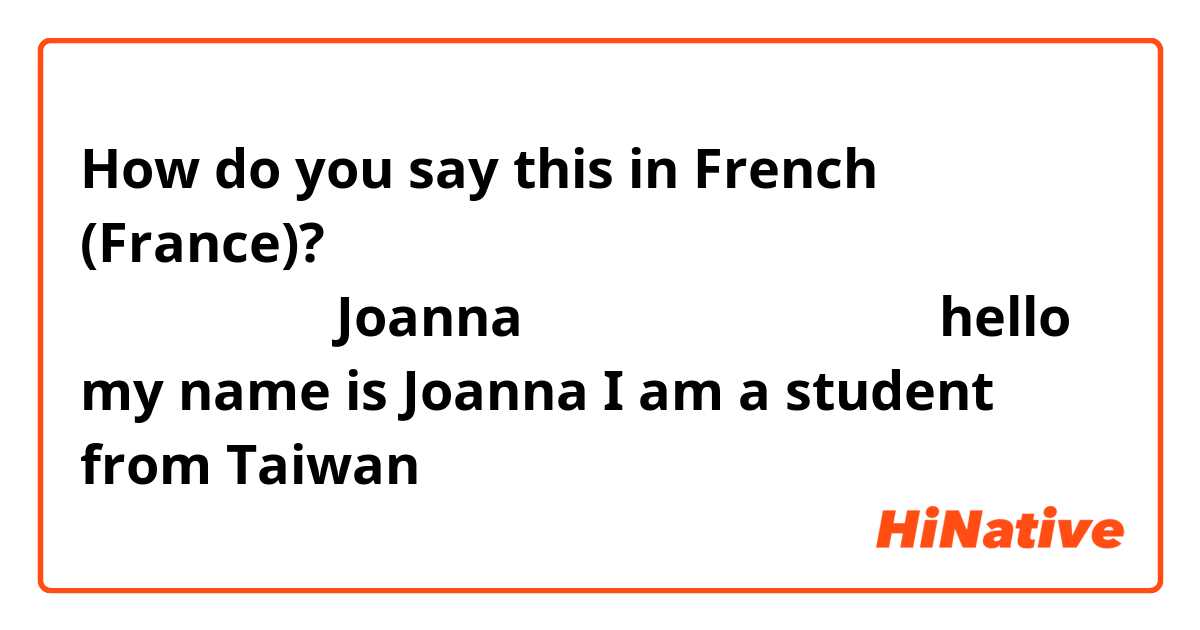 How do you say this in French (France)? 你好，我的名字是Joanna，我是一個來自台灣的學生（hello my name is Joanna I am a student from Taiwan