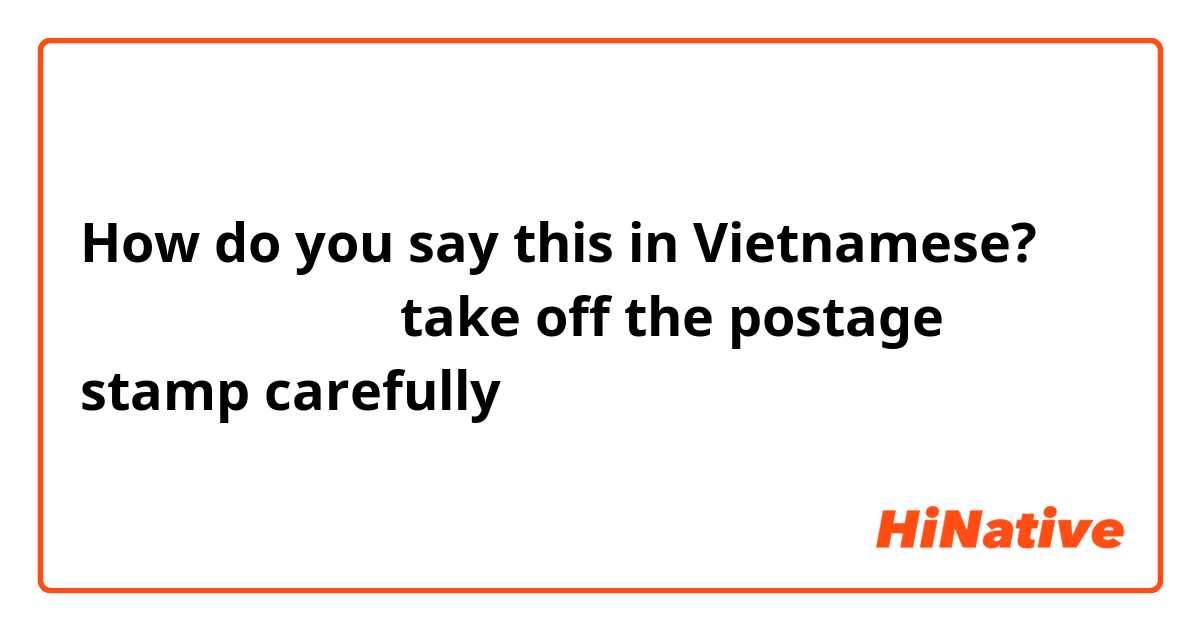 How do you say this in Vietnamese? 切手をそっとはがす（take off the postage stamp carefully）