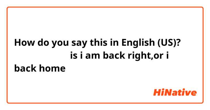 How do you say this in English (US)? 我回家了，我回来了，is i am back right,or i back home