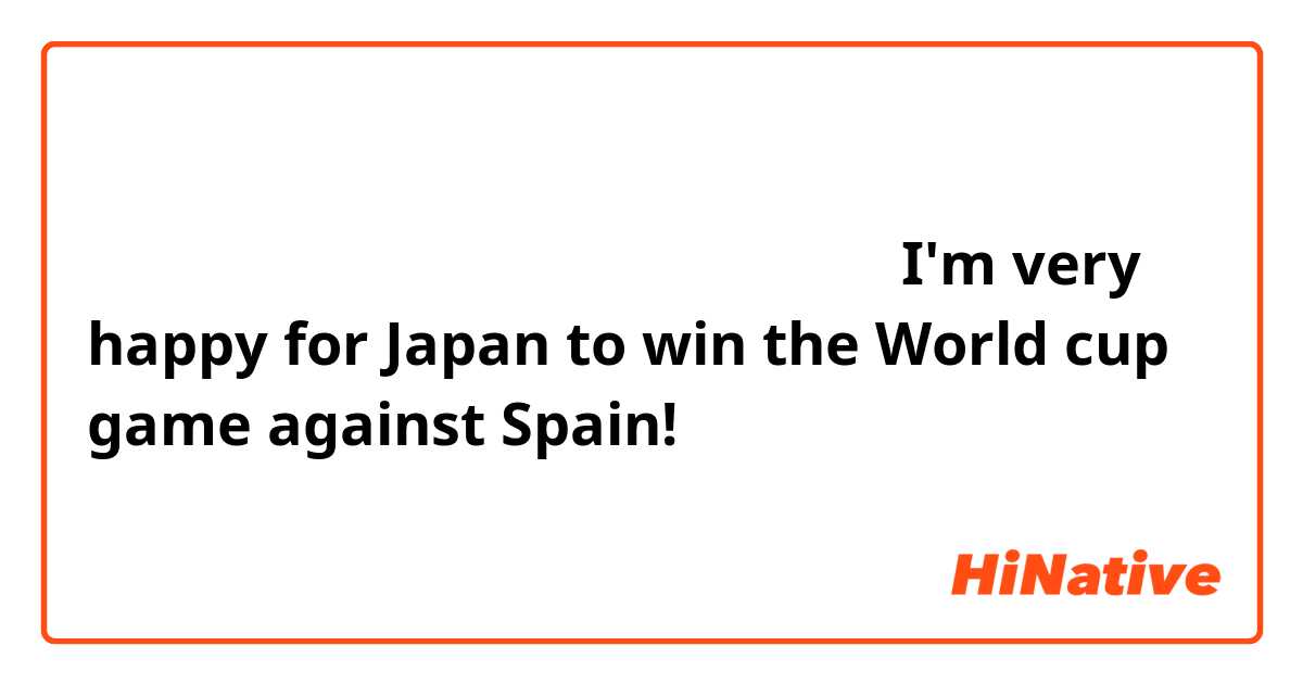 日本チームがスペインに勝ってとても嬉しいです。

I'm very happy for Japan to win the World cup game against Spain!