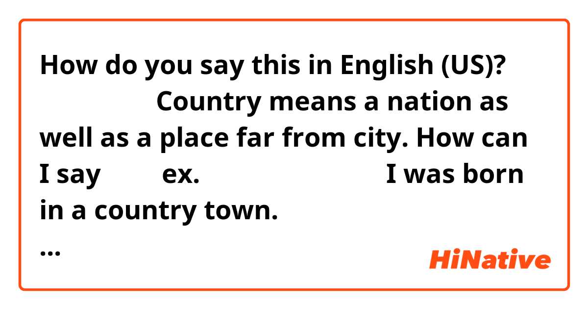 How do you say this in English (US)? 田舎（いなか） Country means a nation as well as a place far from city. How can I say 田舎？  ex. 私は田舎で生まれました I was born in a country town.  そんな服着てると田舎者だと思われる They think you’re a country person if you’re dressed like that. 
Are the above examples good?