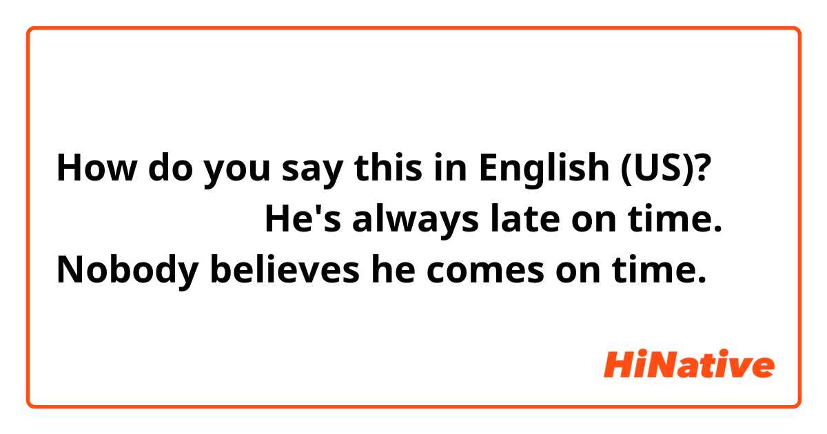 How do you say this in English (US)? 私達は彼に呆れてる
He's always late on time. Nobody believes he comes on time.
