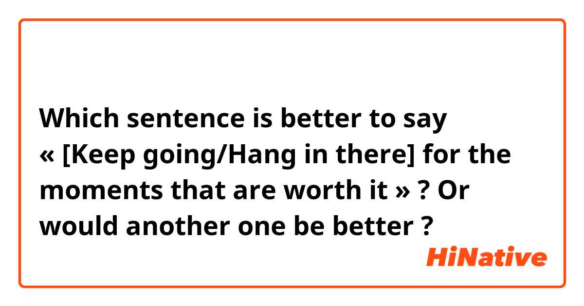 继续努力，争取那些值得珍惜的时刻。

继续追求值得的瞬间。

Which sentence is better to say « [Keep going/Hang in there] for the moments that are worth it » ? Or would another one be better ?