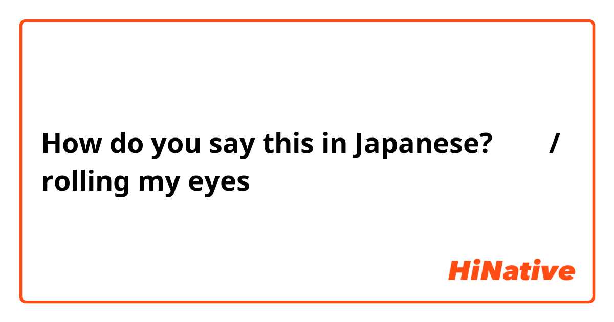 How do you say this in Japanese? 翻白眼/ rolling my eyes 