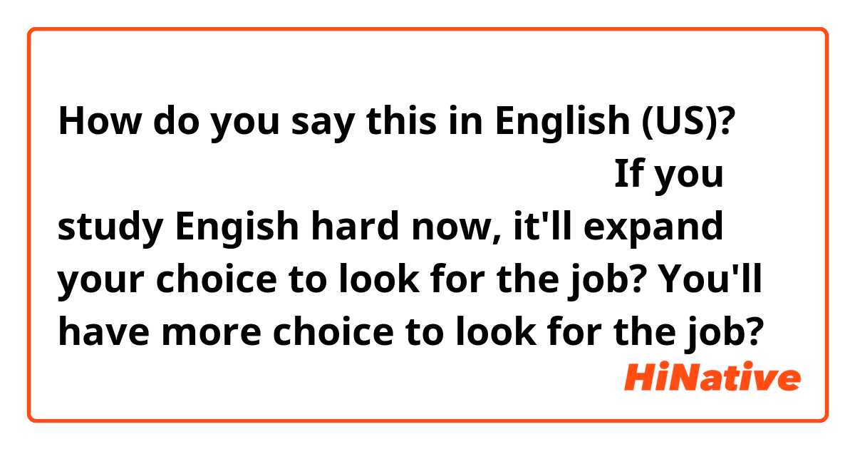 How do you say this in English (US)? 英語を勉強すれば将来仕事を探す時に選択肢が広がる
If you study Engish hard now, it'll expand your choice to look for the job?
You'll have more choice to look for the job?