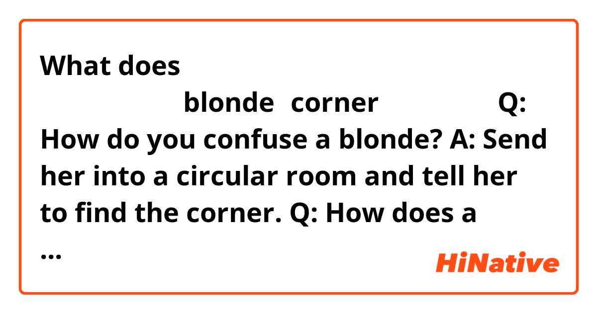 What does 请问是一段笑话吗？blonde和corner有什么关系呢？
Q: How do you confuse a blonde?
A: Send her into a circular room and tell her to find the corner.
Q: How does a blonde confuse you?
A: She finds a corner. mean?