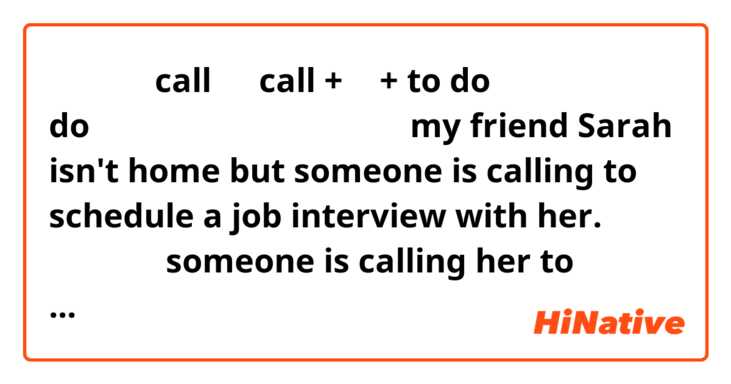 電話する→ call は、call + 人 + to do で 人に doすることを電話で伝える」ですよね
my friend Sarah isn't home but someone is calling to schedule a job interview with her.
という文は、someone is calling her to schedule a job interview. では、おかしいのですか？
