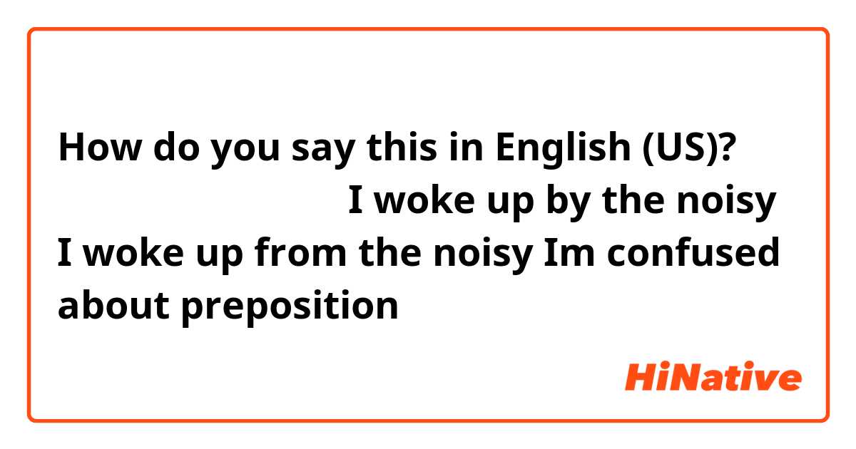 How do you say this in English (US)? 나는 시끄러운 소리에 깼다
I woke up by the noisy
I woke up from the noisy

Im confused about preposition 