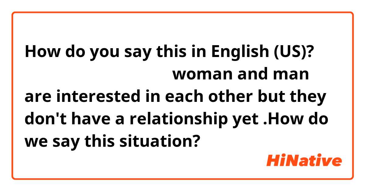How do you say this in English (US)? 썸타다 를 영어로 어떻게 하나요
woman and man are interested in each other but they don't have a relationship yet .How do we say  this situation?