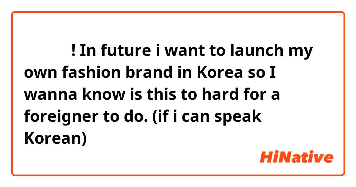 안녕하세요! In future i want to launch my own fashion brand in Korea so I wanna know is this to hard for a foreigner to do. (if i can speak Korean)