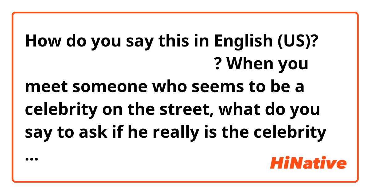 How do you say this in English (US)? 정말 당신이 제가 생각하는 사람이 맞나요?

When you meet someone who seems to be a celebrity on the street, what do you say to ask if he really is the celebrity you think he is?
